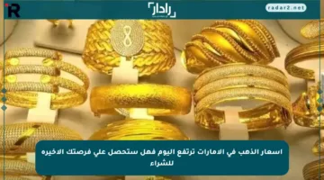 أسعار الذهب في الإمارات ترتفع اليوم فهل ستحصل على فرصتك الأخيرة للشراء